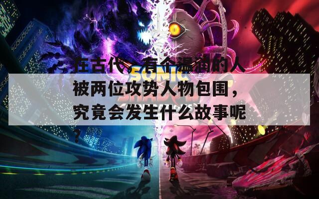 在古代，有個溫潤的人被兩位攻勢人物包圍，究竟會發生什么故事呢？