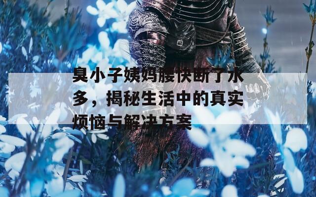 臭小子姨媽腰快斷了水多，揭秘生活中的真實煩惱與解決方案