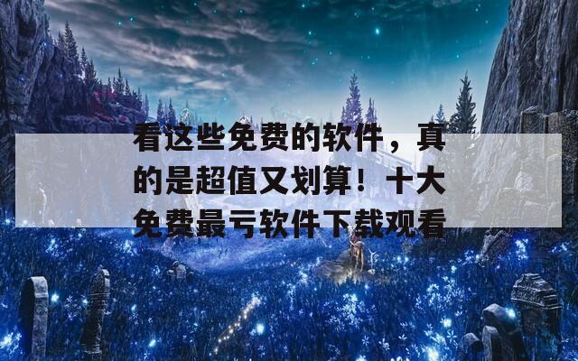 看這些免費(fèi)的軟件，真的是超值又劃算！十大免費(fèi)最虧軟件下載觀看