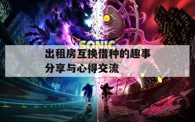 出租房互換借種的趣事分享與心得交流