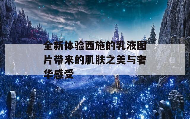 全新體驗西施的乳液圖片帶來的肌膚之美與奢華感受