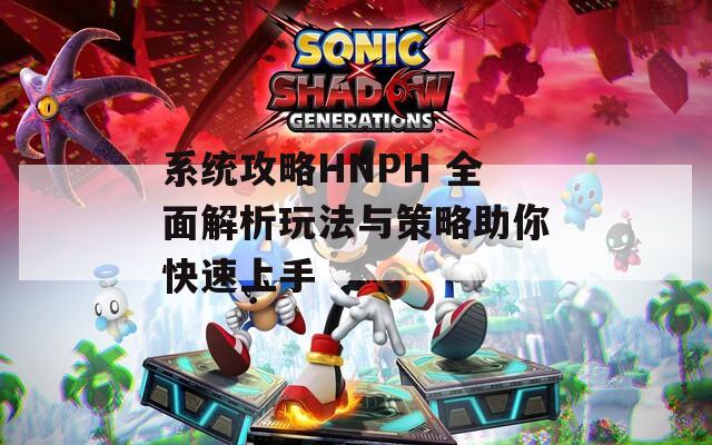 系統(tǒng)攻略HNPH 全面解析玩法與策略助你快速上手