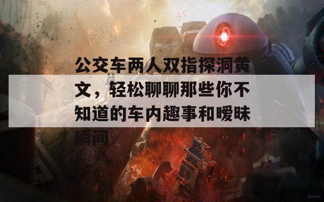 公交車兩人雙指探洞黃文，輕松聊聊那些你不知道的車內(nèi)趣事和曖昧瞬間