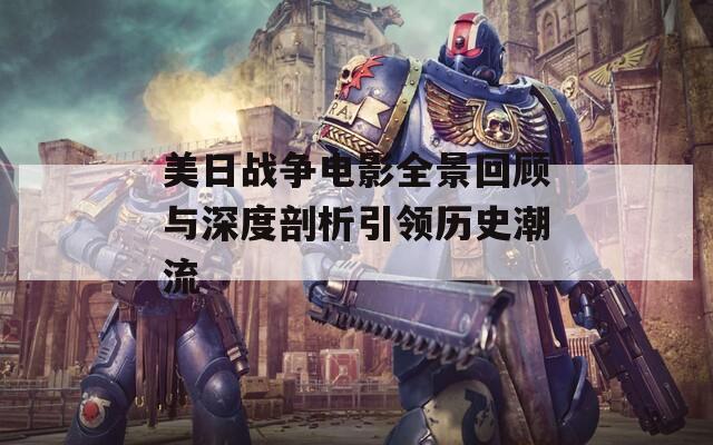 美日戰(zhàn)爭電影全景回顧與深度剖析引領(lǐng)歷史潮流