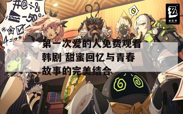 第一次愛的人免費觀看韓劇 甜蜜回憶與青春故事的完美結合