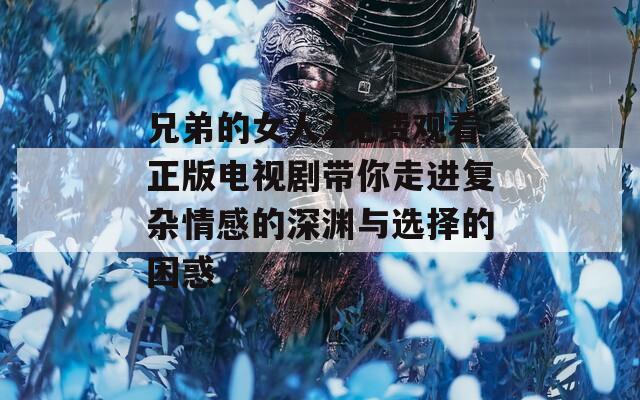 兄弟的女人2免費觀看正版電視劇帶你走進復(fù)雜情感的深淵與選擇的困惑