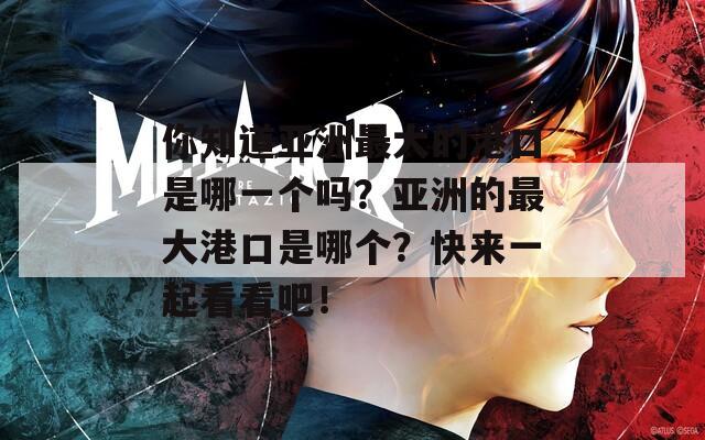 你知道亞洲最大的港口是哪一個嗎？亞洲的最大港口是哪個？快來一起看看吧！