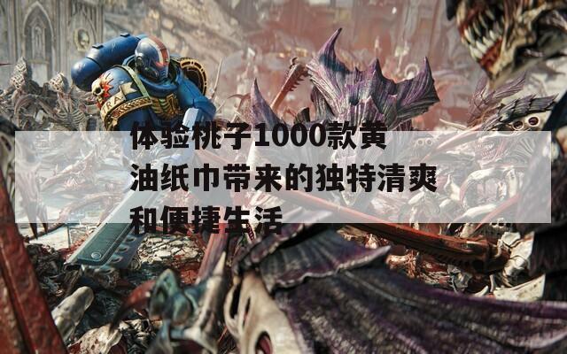 體驗桃子1000款黃油紙巾帶來的獨特清爽和便捷生活