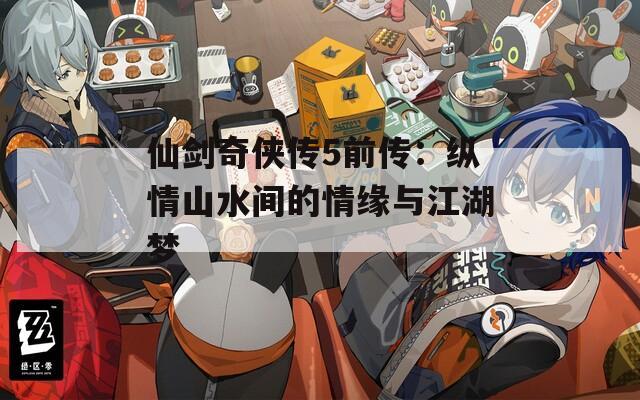 仙劍奇俠傳5前傳：縱情山水間的情緣與江湖夢