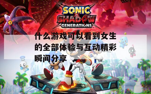 什么游戲可以看到女生的全部體驗與互動精彩瞬間分享