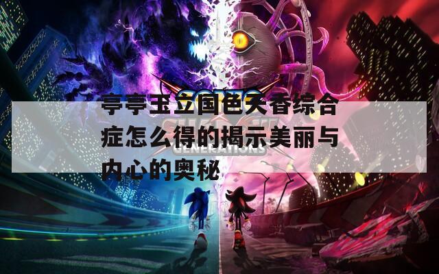 亭亭玉立國色天香綜合癥怎么得的揭示美麗與內心的奧秘