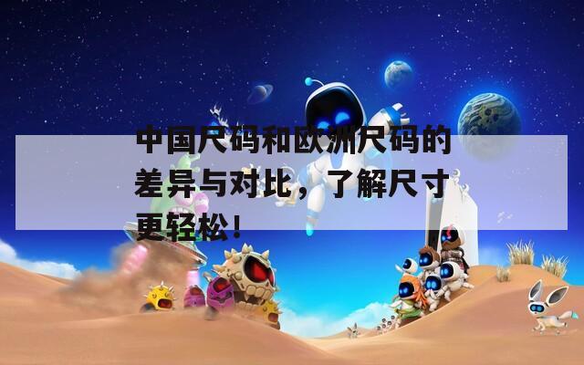 中國尺碼和歐洲尺碼的差異與對比，了解尺寸更輕松！