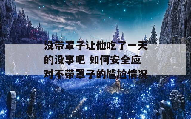 沒帶罩子讓他吃了一天的沒事吧 如何安全應(yīng)對(duì)不帶罩子的尷尬情況