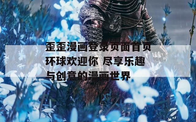 歪歪漫畫登錄頁面首頁環球歡迎你 盡享樂趣與創意的漫畫世界