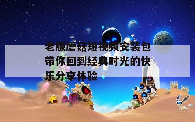 老版蘑菇短視頻安裝包帶你回到經典時光的快樂分享體驗