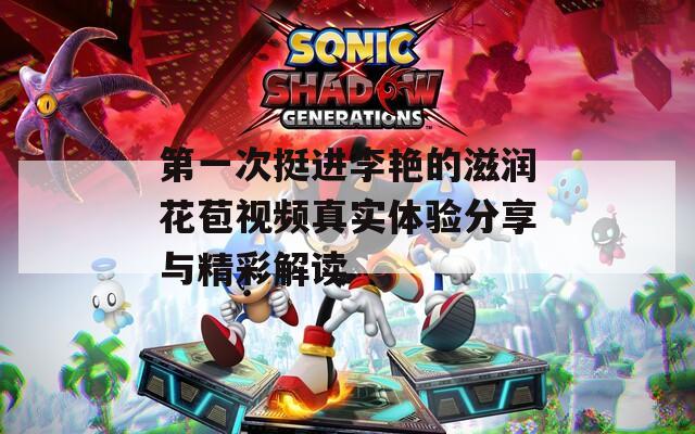 第一次挺進李艷的滋潤花苞視頻真實體驗分享與精彩解讀