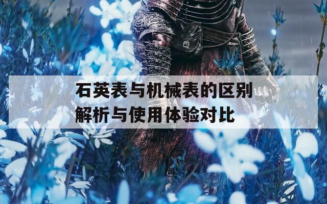 石英表與機械表的區別解析與使用體驗對比