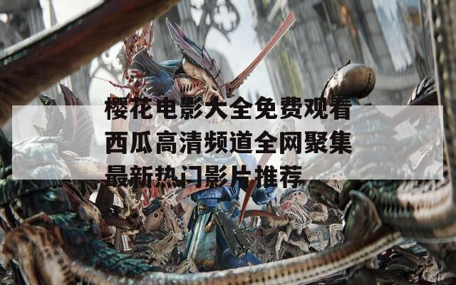 櫻花電影大全免費觀看西瓜高清頻道全網聚集最新熱門影片推薦