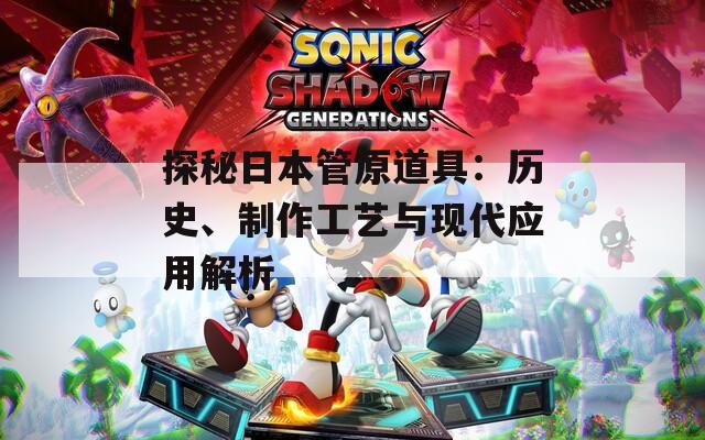 探秘日本管原道具：歷史、制作工藝與現(xiàn)代應(yīng)用解析