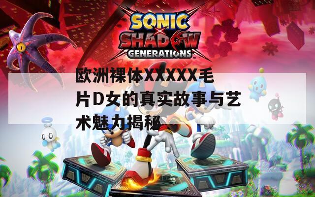 歐洲裸體XXXXX毛片D女的真實故事與藝術魅力揭秘