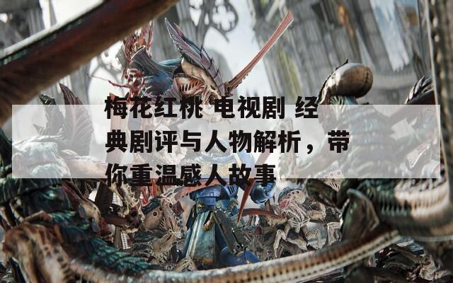 梅花紅桃 電視劇 經典劇評與人物解析，帶你重溫感人故事