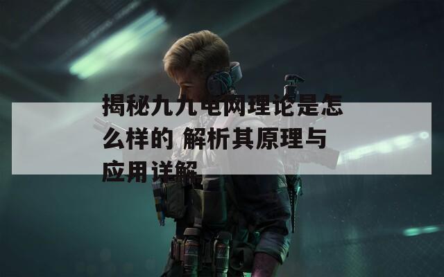 揭秘九九電網理論是怎么樣的 解析其原理與應用詳解