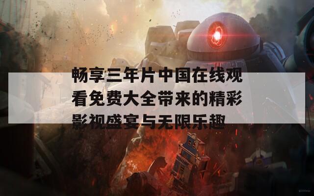 暢享三年片中國在線觀看免費大全帶來的精彩影視盛宴與無限樂趣