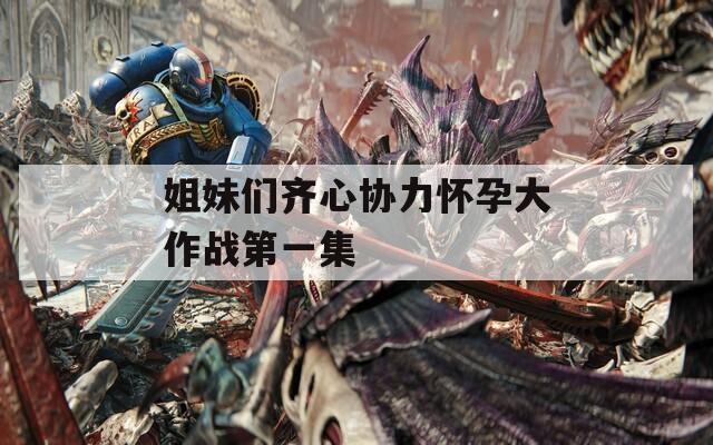 姐妹們齊心協力懷孕大作戰第一集