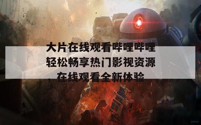 大片在線觀看嗶哩嗶哩輕松暢享熱門影視資源，在線觀看全新體驗(yàn)