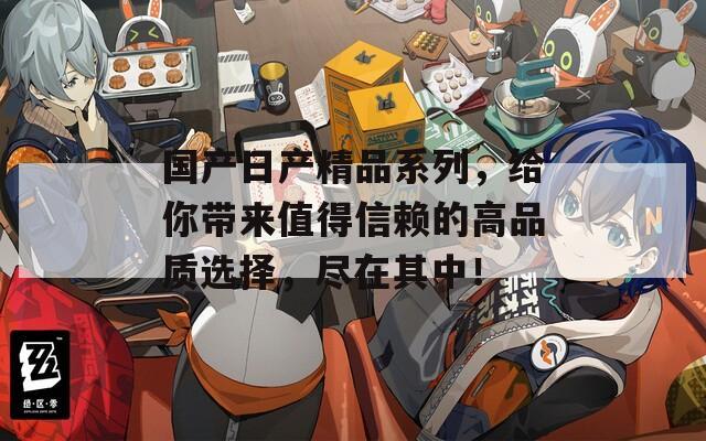 國(guó)產(chǎn)日產(chǎn)精品系列，給你帶來(lái)值得信賴的高品質(zhì)選擇，盡在其中！