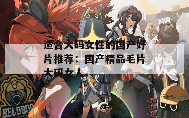 適合大碼女性的國產(chǎn)好片推薦：國產(chǎn)精品毛片大碼女人