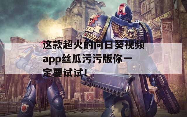 這款超火的向日葵視頻app絲瓜污污版你一定要試試！