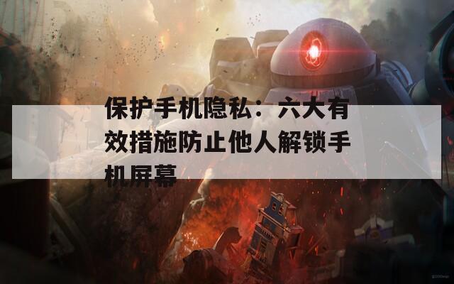 保護手機隱私：六大有效措施防止他人解鎖手機屏幕