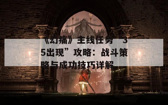 《幻痛》主線任務(wù)“35出現(xiàn)”攻略：戰(zhàn)斗策略與成功技巧詳解