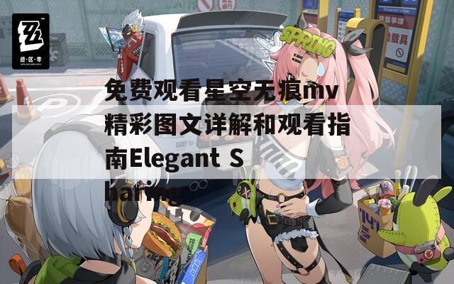免費觀看星空無痕mv精彩圖文詳解和觀看指南Elegant Sharing