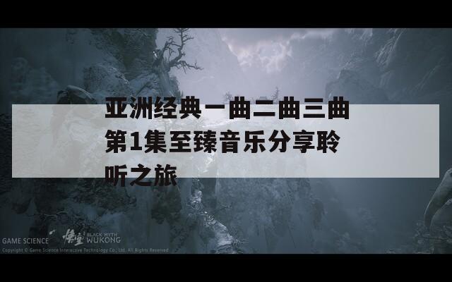 亞洲經典一曲二曲三曲第1集至臻音樂分享聆聽之旅