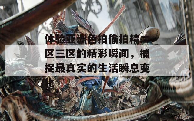 體驗(yàn)亞洲色拍偷拍精二區(qū)三區(qū)的精彩瞬間，捕捉最真實(shí)的生活瞬息變化