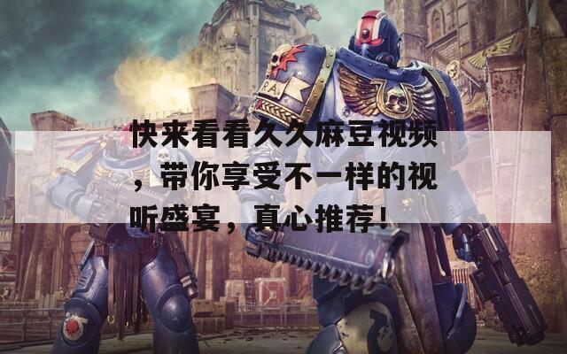快來看看久久麻豆視頻，帶你享受不一樣的視聽盛宴，真心推薦！