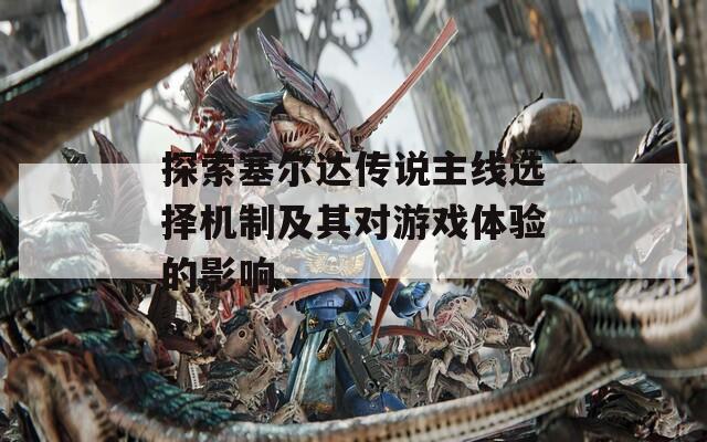 探索塞爾達傳說主線選擇機制及其對游戲體驗的影響