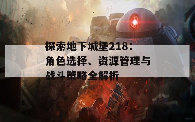 探索地下城堡218：角色選擇、資源管理與戰(zhàn)斗策略全解析