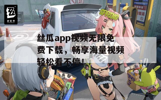 絲瓜app視頻無限免費下載，暢享海量視頻輕松看不停！