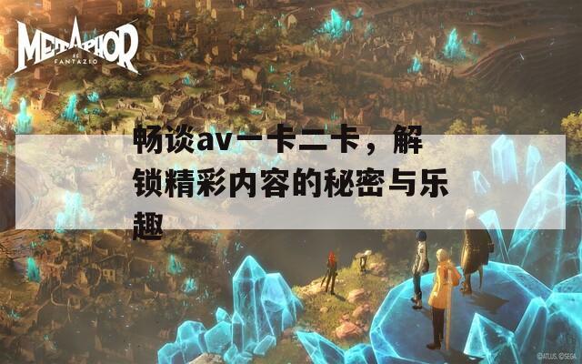 暢談av一卡二卡，解鎖精彩內容的秘密與樂趣