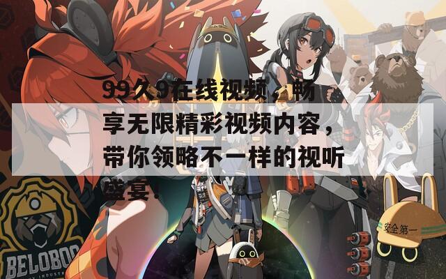 99久9在線視頻，暢享無限精彩視頻內容，帶你領略不一樣的視聽盛宴！