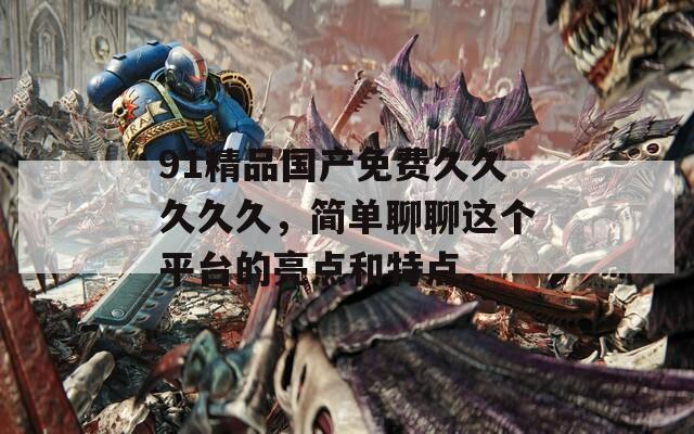 91精品國產免費久久久久久，簡單聊聊這個平臺的亮點和特點。