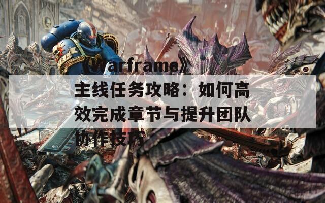 《Warframe》主線任務攻略：如何高效完成章節與提升團隊協作技巧