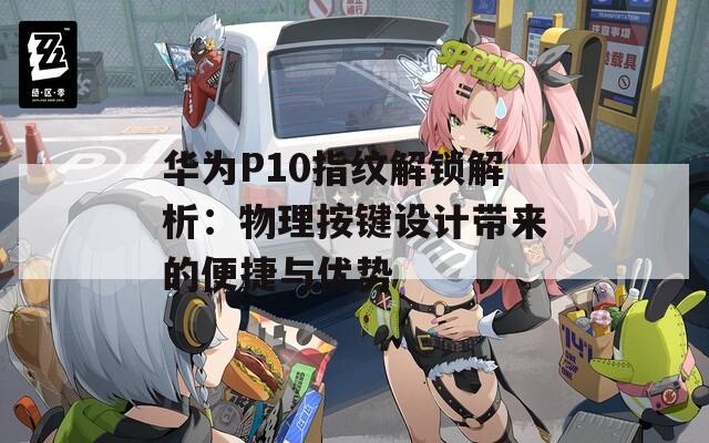 華為P10指紋解鎖解析：物理按鍵設計帶來的便捷與優勢