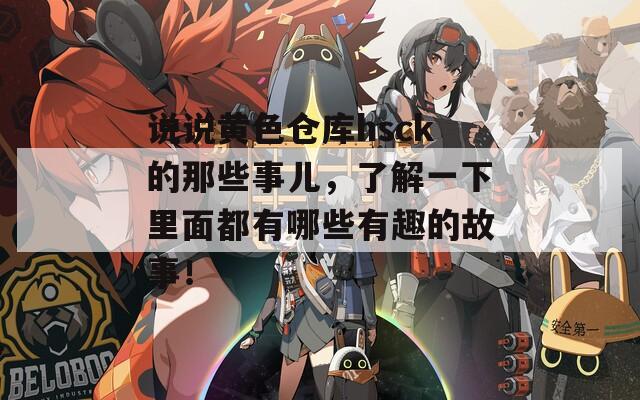 說說黃色倉庫hsck的那些事兒，了解一下里面都有哪些有趣的故事！