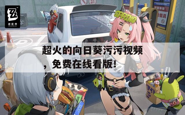 超火的向日葵污污視頻，免費在線看版！