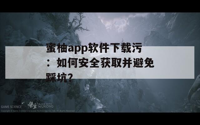 蜜柚app軟件下載污：如何安全獲取并避免踩坑？