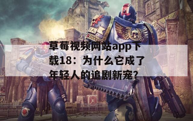草莓視頻網(wǎng)站app下載18：為什么它成了年輕人的追劇新寵？